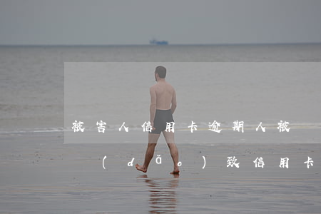 被害人信用卡逾期(人被關(guān)押了導(dǎo)致信用卡逾期怎么辦)
