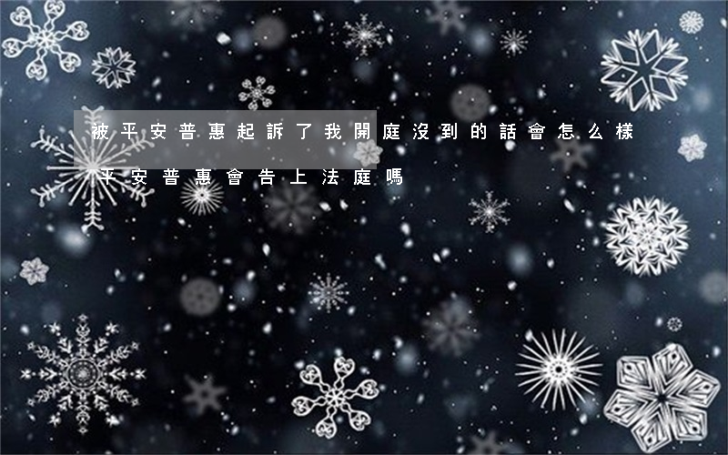 被平安普惠起訴了我開庭沒到的話會怎么樣(平安普惠會告上法庭嗎)