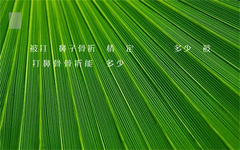 被打傷鼻子骨折傷情鑒定幾級會賠多少錢(被打鼻骨骨折能賠多少)