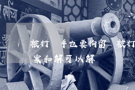 被打還手也要拘留嗎(被打還手也要拘留嗎,消案和解可以解決嗎)