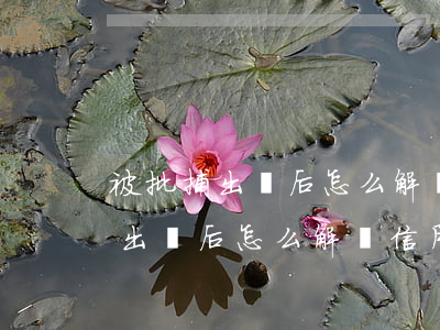 被批捕出來后怎么解決信用卡逾期-被批捕出來后怎么解決信用卡逾期問題