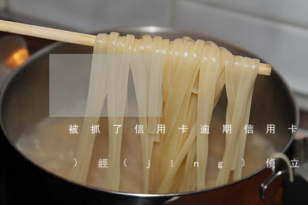 被抓了信用卡逾期（信用卡逾期隔壁區(qū)經(jīng)偵立案）