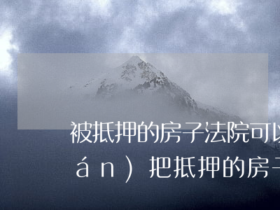 被抵押的房子法院可以判嗎(法院有權(quán)把抵押的房子過戶嗎)