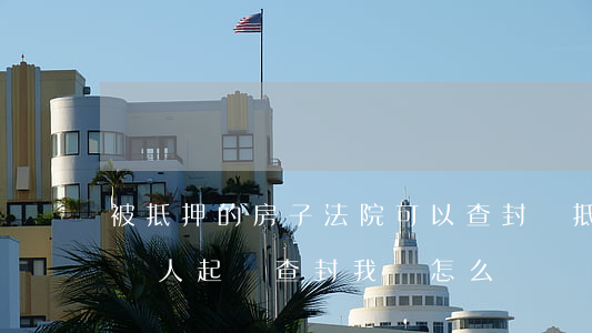 被抵押的房子法院可以查封嗎(抵押的房子被別人起訴查封,我該怎么辦)