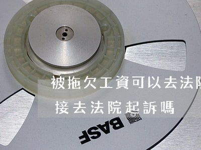 被拖欠工資可以去法院起訴嗎(拖欠工資能直接去法院起訴嗎)