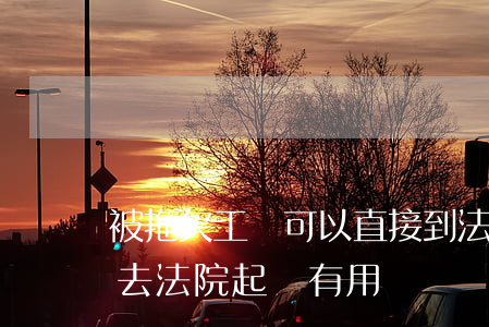 被拖欠工資可以直接到法院起訴嗎(拖欠工資去法院起訴有用嗎)