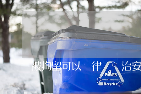 被拘留可以請律師嗎(治安拘留能請律師嗎)