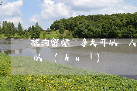 被拘留律師多久可以見(人被拘留期間,律師可以會(huì)見嗎)
