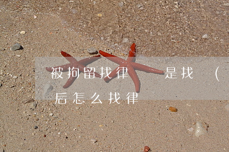被拘留找律師還是找關(guān)系(拘留后怎么找律師)