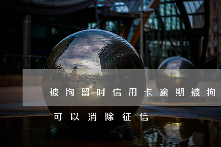 被拘留时信用卡逾期(被拘留信用卡逾期是否可以消除征信)