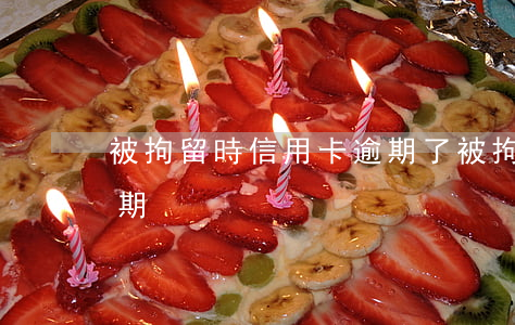 被拘留時信用卡逾期了(被拘留期間信用卡逾期)