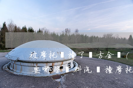被摩托車撞了對方全責(zé)怎么賠償需要哪些資料(汽車撞摩托車汽車全責(zé)怎么賠償損失)