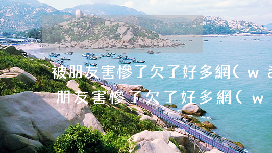 被朋友害慘了欠了好多網(wǎng)貸(被朋友害慘了欠了好多網(wǎng)貸)