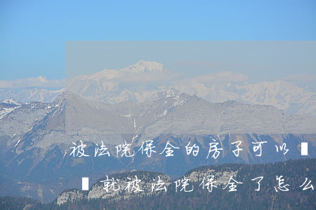 被法院保全的房子可以買嗎(買的房子還沒過戶就被法院保全了怎么辦)