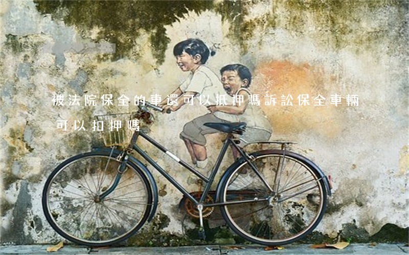 被法院保全的車還可以抵押嗎(訴訟保全車輛可以扣押嗎)