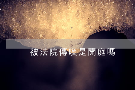 被法院傳喚是開庭嗎