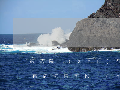 被法院執(zhí)行可以辦理健康嗎(身體有病法院可以強(qiáng)制執(zhí)行嗎)