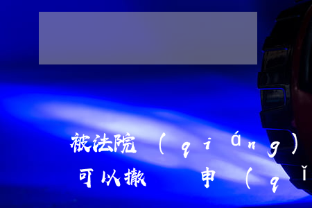 被法院強(qiáng)制執(zhí)行可以撤銷嗎(申請(qǐng)法院強(qiáng)制執(zhí)行可以撤回嗎)