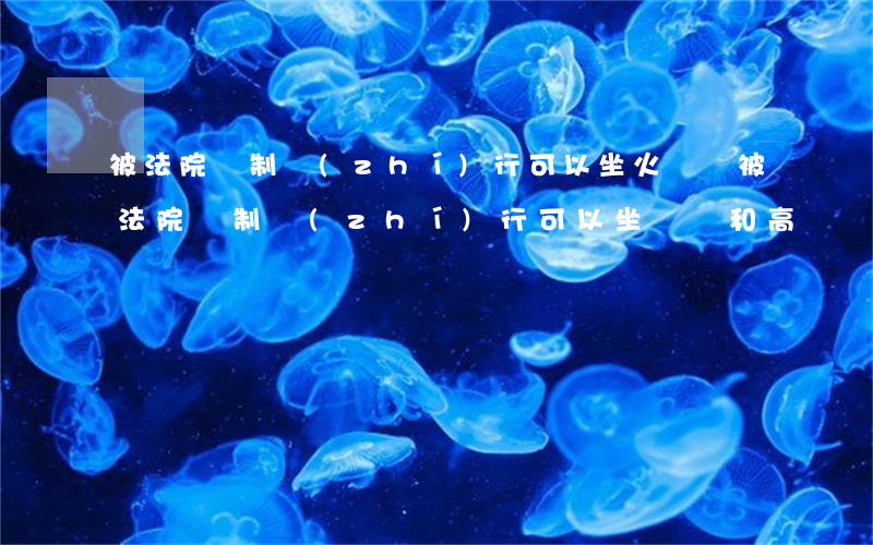 被法院強制執(zhí)行可以坐火車嗎(被法院強制執(zhí)行可以坐飛機和高鐵嗎?)