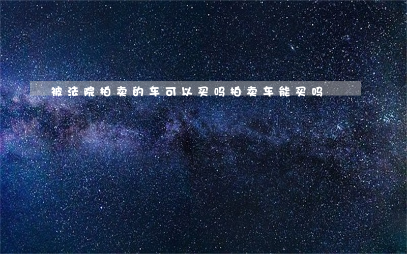 被法院拍卖的车可以买吗(拍卖车能买吗)