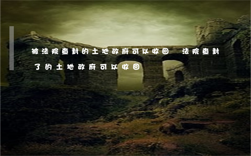 被法院查封的土地政府可以收回嗎(法院查封了的土地政府可以收回嗎)