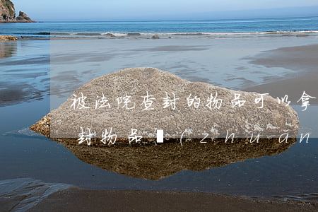 被法院查封的物品可以拿走嗎(私自將法院查封物品轉(zhuǎn)移會有什么后果)
