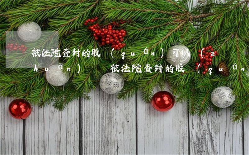 被法院查封的股權(quán)可以轉(zhuǎn)讓嗎(被法院查封的股權(quán)可以轉(zhuǎn)讓嗎)