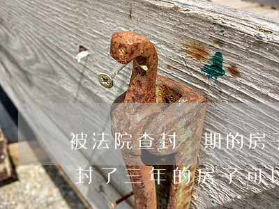 被法院查封過期的房子可以出售嗎(被法院查封了三年的房子可以賣了嗎)