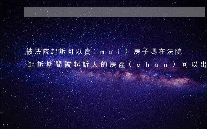被法院起訴可以賣(mài)房子嗎(在法院起訴期間被起訴人的房產(chǎn)可以出售嗎)