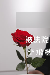 被法院限制消可以坐飛機(jī)嗎(被限制坐飛機(jī)多久才能解除)