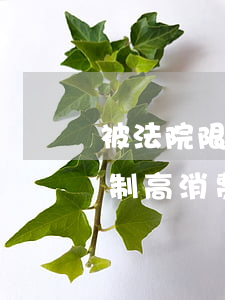 被法院限制高消费可以出镜吗(如果被法院限制高消费是一辈子吗)