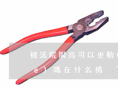 被法院限高可以坐動(dòng)車(chē)嗎(在什么情況下法院限高)