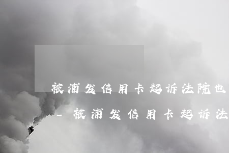 被浦发信用卡起诉法院也判我败诉了怎么办-被浦发信用卡起诉法院也判我败诉了怎么办