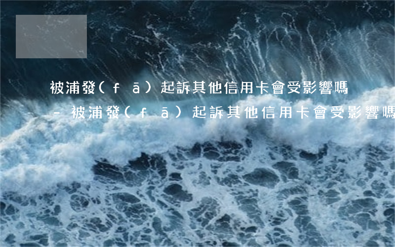 被浦發(fā)起訴其他信用卡會受影響嗎-被浦發(fā)起訴其他信用卡會受影響嗎知乎