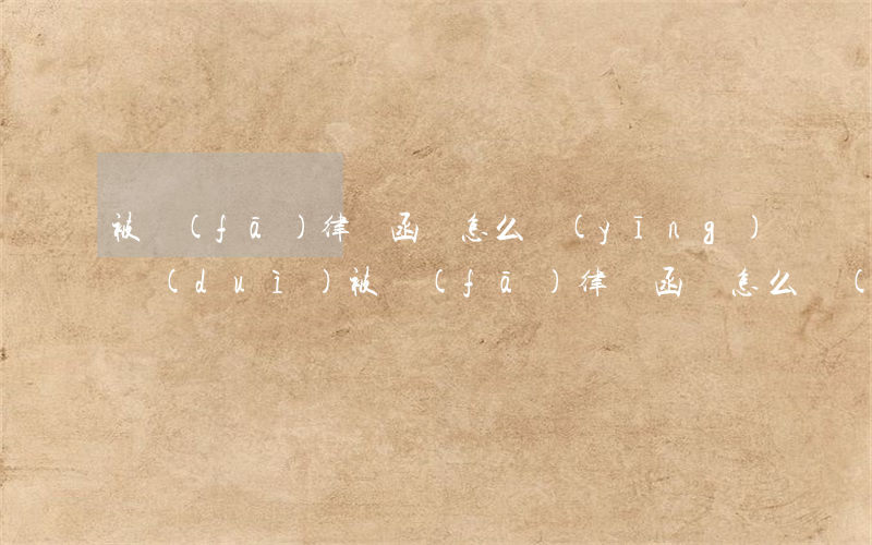 被發(fā)律師函該怎么應(yīng)對(duì)(被發(fā)律師函該怎么應(yīng)對(duì))