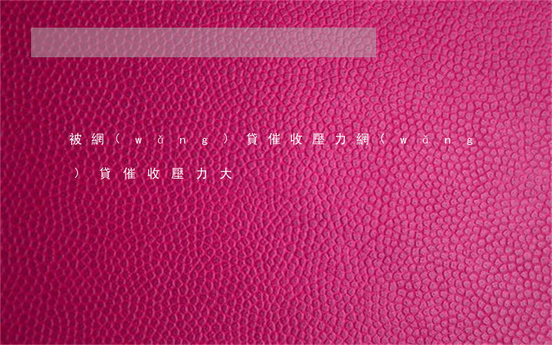 被網(wǎng)貸催收壓力(網(wǎng)貸催收壓力大)