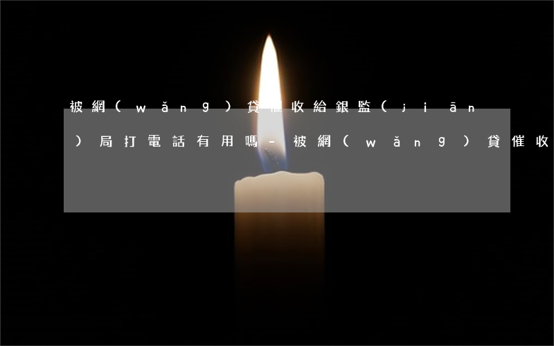 被網(wǎng)貸催收給銀監(jiān)局打電話有用嗎-被網(wǎng)貸催收給銀監(jiān)局打電話有用嗎知乎