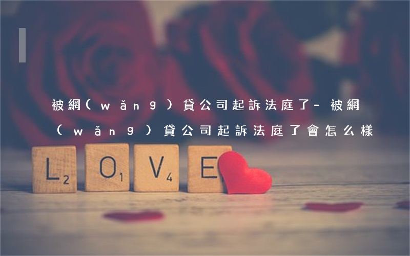 被網(wǎng)貸公司起訴法庭了-被網(wǎng)貸公司起訴法庭了會怎么樣