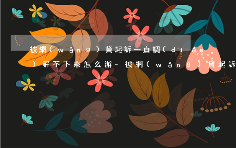 被網(wǎng)貸起訴一直調(diào)解不下來怎么辦-被網(wǎng)貸起訴一直調(diào)解不下來怎么辦呢