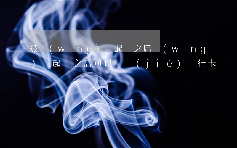 被網(wǎng)貸起訴之后(網(wǎng)貸起訴之后可以凍結(jié)銀行卡嗎)