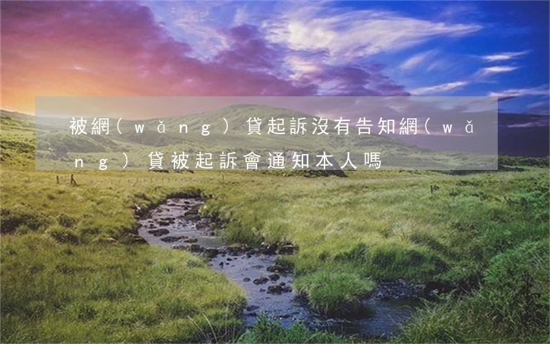 被網(wǎng)貸起訴沒有告知(網(wǎng)貸被起訴會通知本人嗎)