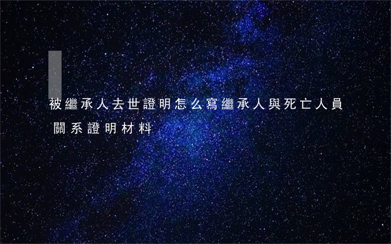 被繼承人去世證明怎么寫(繼承人與死亡人員關系證明材料)
