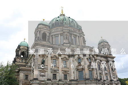 被繼承人無遺囑證明怎么寫(財(cái)產(chǎn)繼承權(quán)遺囑文書怎么寫)