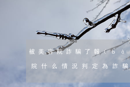 被美容院詐騙了報(bào)警有用嗎(美容院什么情況判定為詐騙)