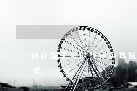 被詐騙了可以找律師嗎(被詐騙了可以找律師嗎)