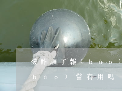 被詐騙了報(bào)警有用嗎(詐騙案報(bào)警有用嗎)