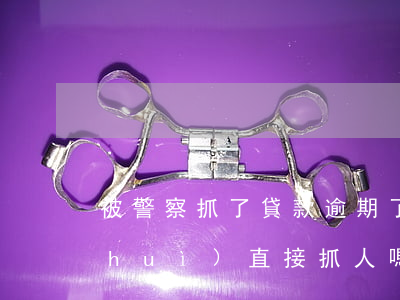 被警察抓了貸款逾期了(欠銀行貸款警察會(huì)直接抓人嗎)