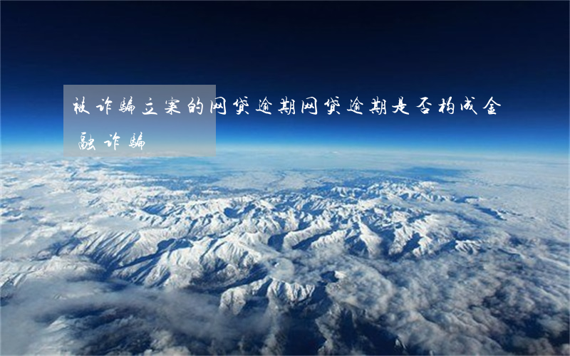 被诈骗立案的网贷逾期(网贷逾期是否构成金融诈骗)