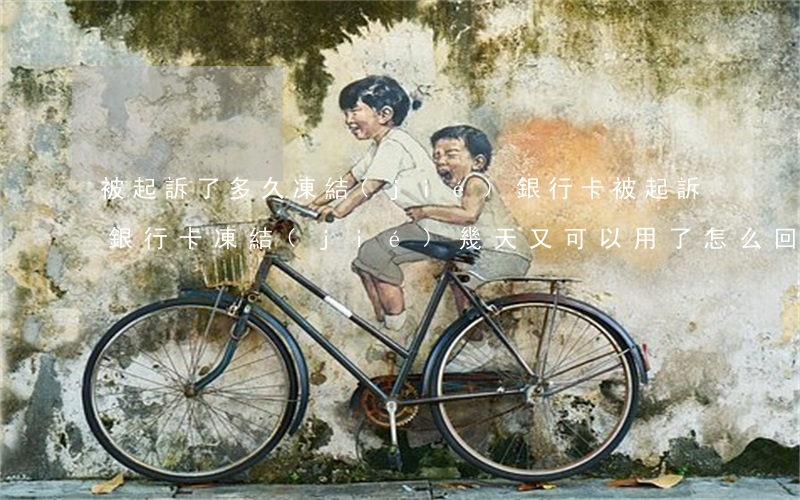 被起訴了多久凍結(jié)銀行卡(被起訴銀行卡凍結(jié)幾天又可以用了怎么回事)
