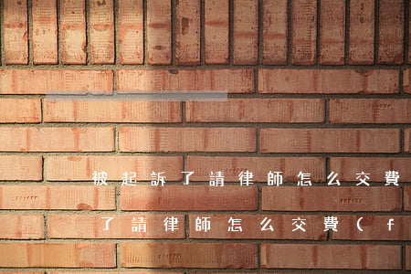 被起訴了請律師怎么交費(fèi)(被起訴了請律師怎么交費(fèi))